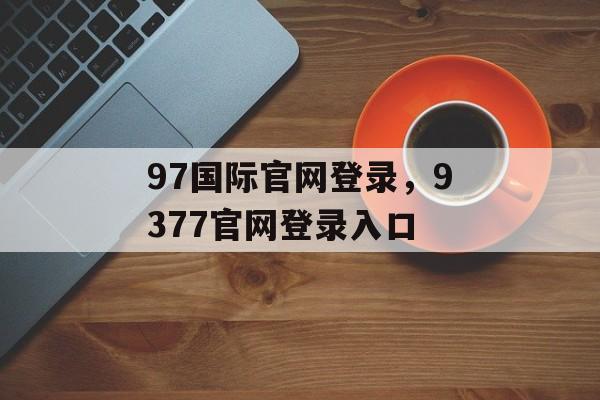 97国际官网登录，9377官网登录入口