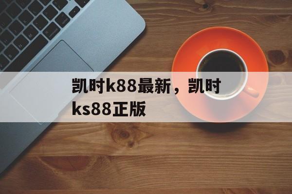 凯时k88最新，凯时ks88正版