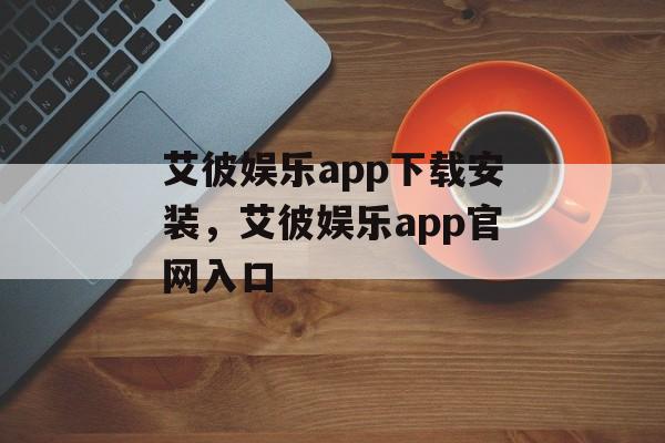 艾彼娱乐app下载安装，艾彼娱乐app官网入口