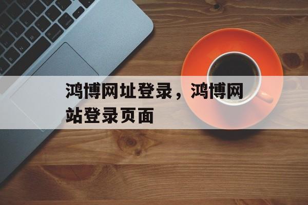 鸿博网址登录，鸿博网站登录页面