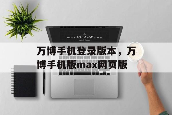 万博手机登录版本，万博手机版max网页版