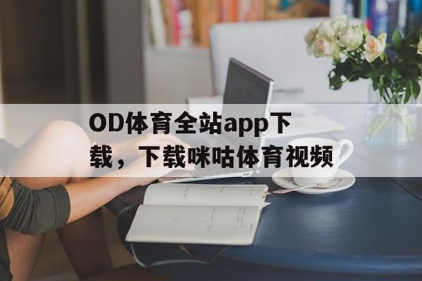 OD体育全站app下载，下载咪咕体育视频