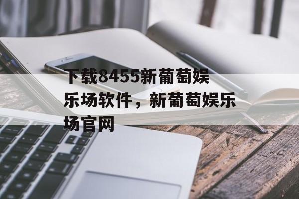 下载8455新葡萄娱乐场软件，新葡萄娱乐场官网