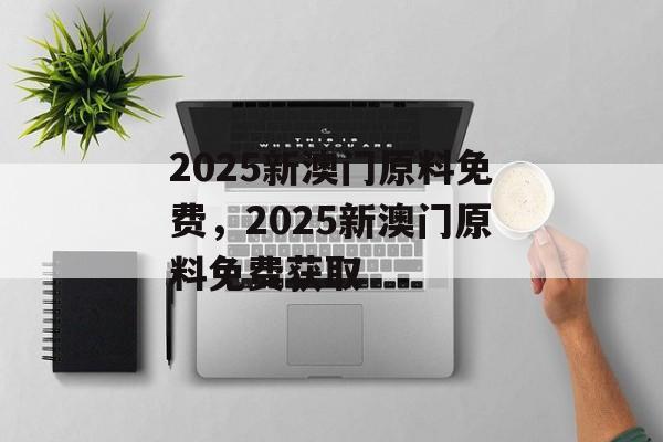 2025新澳门原料免费，2025新澳门原料免费获取