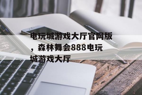 电玩城游戏大厅官网版，森林舞会888电玩城游戏大厅