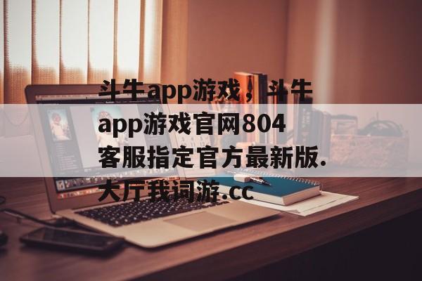 斗牛app游戏，斗牛app游戏官网804客服指定官方最新版.大厅我词游.cc