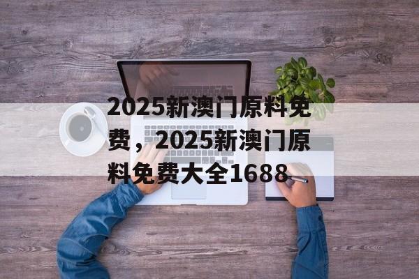 2025新澳门原料免费，2025新澳门原料免费大全1688