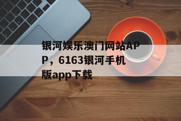 银河娱乐澳门网站APP，6163银河手机版app下载