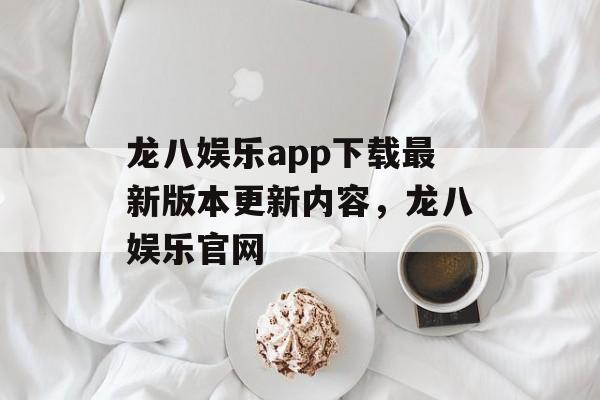 龙八娱乐app下载最新版本更新内容，龙八娱乐官网