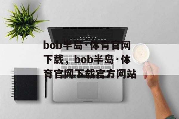 bob半岛·体育官网下载，bob半岛·体育官网下载官方网站