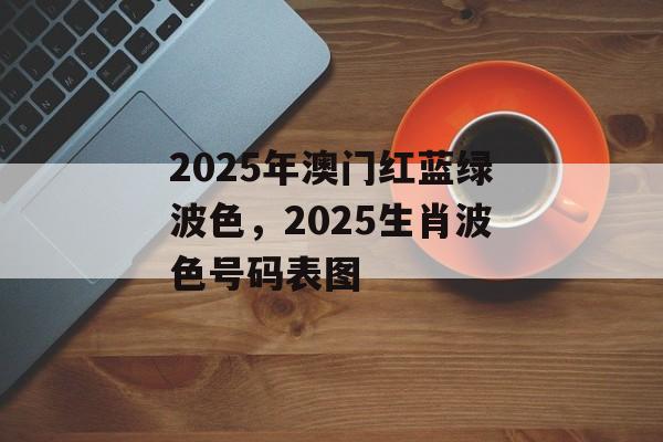 2025年澳门红蓝绿波色，2025生肖波色号码表图