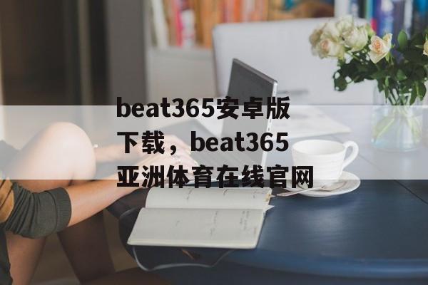 beat365安卓版下载，beat365亚洲体育在线官网