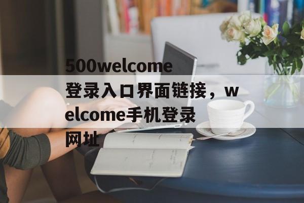 500welcome登录入口界面链接，welcome手机登录网址