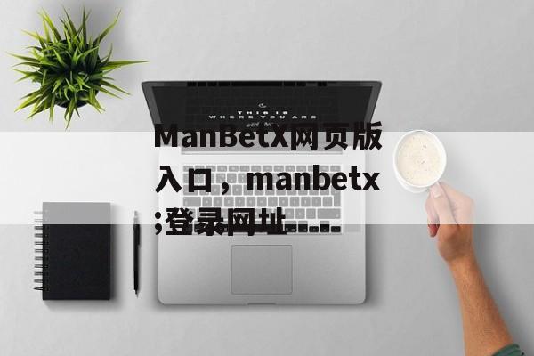 ManBetX网页版入口，manbetx;登录网址