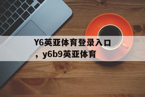 Y6英亚体育登录入口，y6b9英亚体育