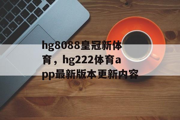 hg8088皇冠新体育，hg222体育app最新版本更新内容