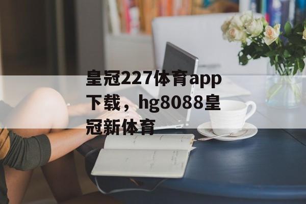 皇冠227体育app下载，hg8088皇冠新体育