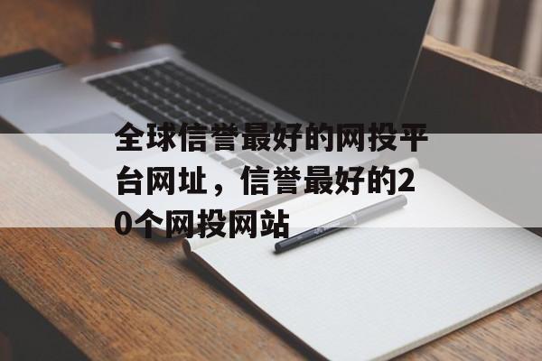 全球信誉最好的网投平台网址，信誉最好的20个网投网站