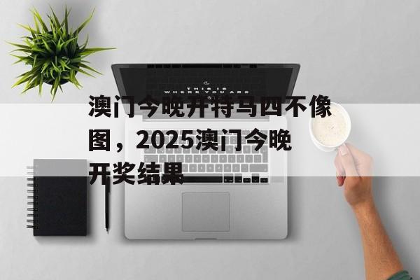 澳门今晚开特马四不像图，2025澳门今晚开奖结果