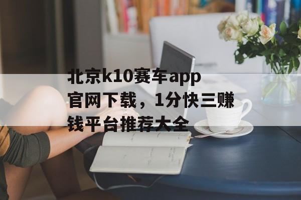 北京k10赛车app官网下载，1分快三赚钱平台推荐大全