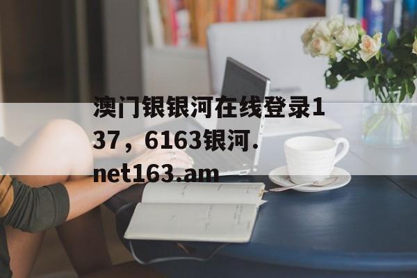 澳门银银河在线登录137，6163银河.net163.am