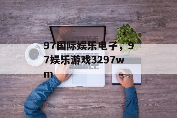 97国际娱乐电子，97娱乐游戏3297wm