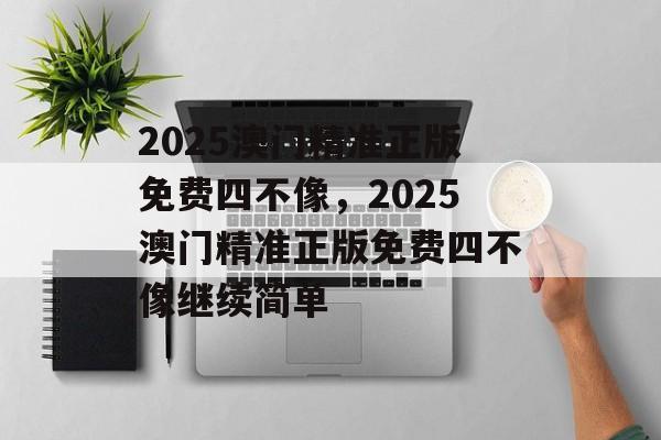 2025澳门精准正版免费四不像，2025澳门精准正版免费四不像继续简单