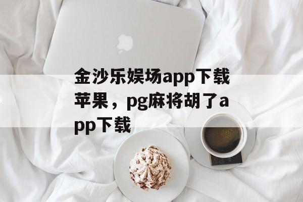 金沙乐娱场app下载苹果，pg麻将胡了app下载