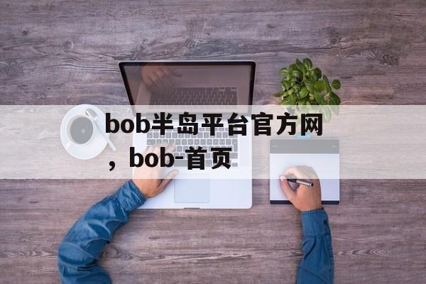 bob半岛平台官方网，bob-首页