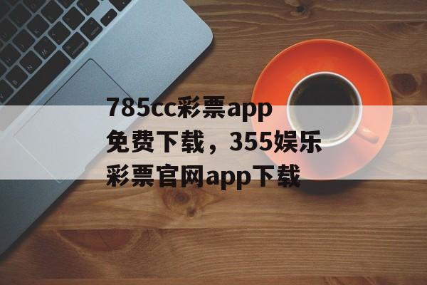 785cc彩票app免费下载，355娱乐彩票官网app下载