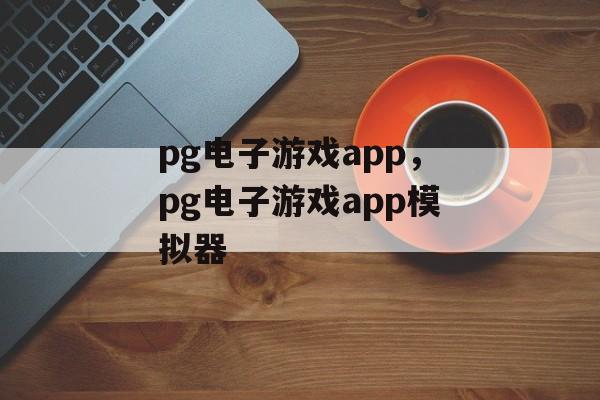 pg电子游戏app，pg电子游戏app模拟器