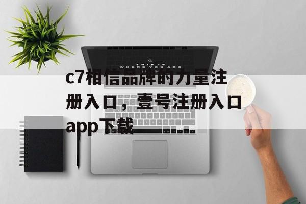 c7相信品牌的力量注册入口，壹号注册入口app下载