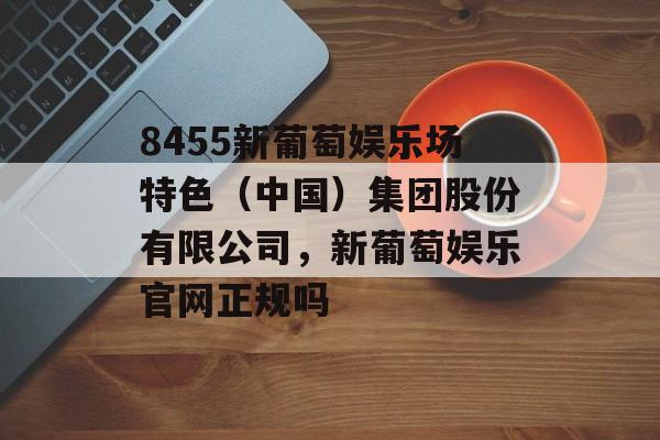 8455新葡萄娱乐场特色（中国）集团股份有限公司，新葡萄娱乐官网正规吗