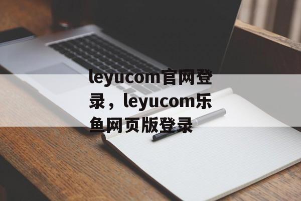 leyucom官网登录，leyucom乐鱼网页版登录