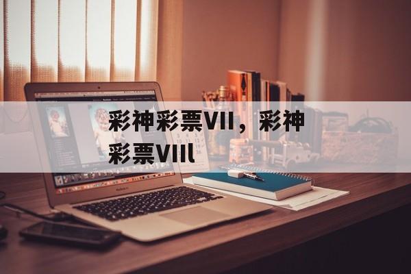 彩神彩票VII，彩神彩票VIIl