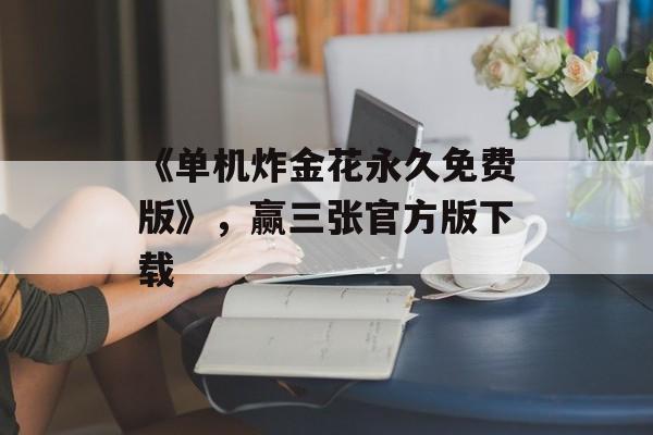 《单机炸金花永久免费版》，赢三张官方版下载