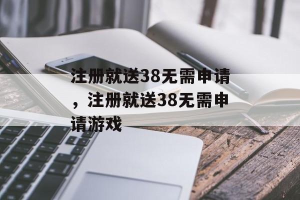 注册就送38无需申请，注册就送38无需申请游戏