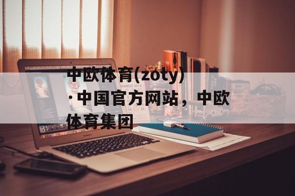 中欧体育(zoty)·中国官方网站，中欧体育集团